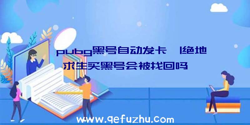 「pubg黑号自动发卡」|绝地求生买黑号会被找回吗